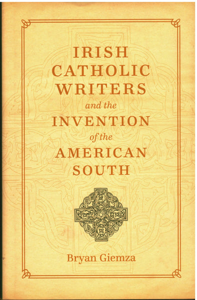Irish Catholic Writers and the Invention of the American South by Bryan Giemza
